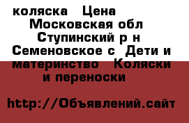 коляска › Цена ­ 11 000 - Московская обл., Ступинский р-н, Семеновское с. Дети и материнство » Коляски и переноски   